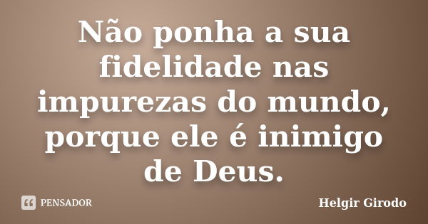 Não ponha a sua fidelidade nas impurezas do mundo, porque ele é inimigo de Deus.... Frase de Helgir Girodo.