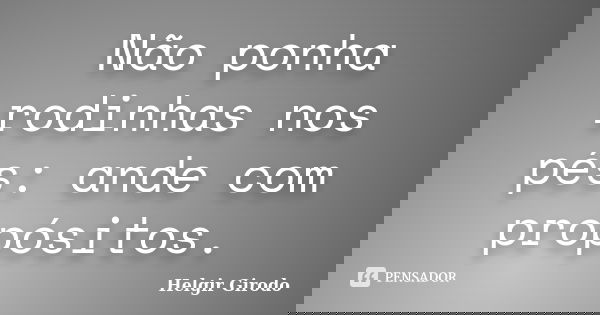 Não ponha rodinhas nos pés: ande com propósitos.... Frase de Helgir Girodo.