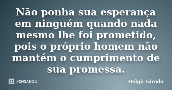 Não ponha sua esperança em ninguém quando nada mesmo lhe foi prometido, pois o próprio homem não mantém o cumprimento de sua promessa.... Frase de Helgir Girodo.