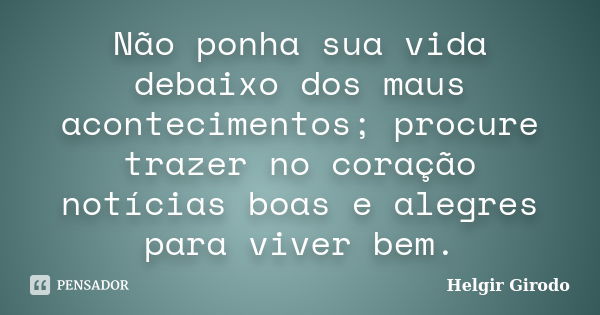 Não ponha sua vida debaixo dos maus acontecimentos; procure trazer no coração notícias boas e alegres para viver bem.... Frase de Helgir Girodo.