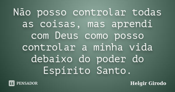 Não posso controlar todas as coisas, mas aprendi com Deus como posso controlar a minha vida debaixo do poder do Espírito Santo.... Frase de Helgir Girodo.