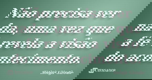 Não precisa ver nada, uma vez que a fé revela a visão do acontecimento.... Frase de Helgir Girodo.