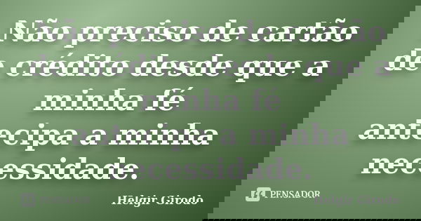 Não preciso de cartão de crédito desde que a minha fé antecipa a minha necessidade.... Frase de Helgir Girodo.