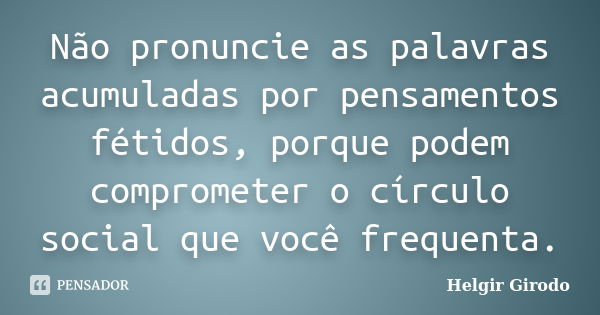 Não pronuncie as palavras acumuladas por pensamentos fétidos, porque podem comprometer o círculo social que você frequenta.... Frase de Helgir Girodo.