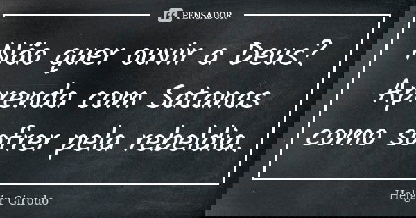 Não quer ouvir a Deus? Aprenda com Satanas como sofrer pela rebeldia.... Frase de Helgir Girodo.