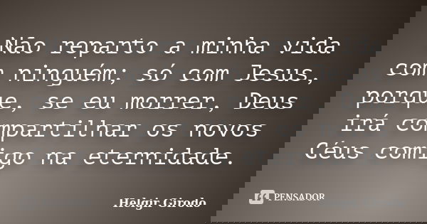 Não reparto a minha vida com ninguém; só com Jesus, porque, se eu morrer, Deus irá compartilhar os novos Céus comigo na eternidade.... Frase de Helgir Girodo.