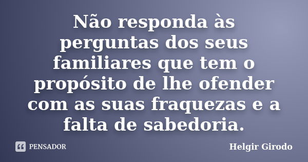 Não responda às perguntas dos seus familiares que tem o propósito de lhe ofender com as suas fraquezas e a falta de sabedoria.... Frase de Helgir Girodo.