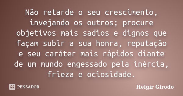 Não retarde o seu crescimento, invejando os outros; procure objetivos mais sadios e dignos que façam subir a sua honra, reputação e seu caráter mais rápidos dia... Frase de Helgir Girodo.