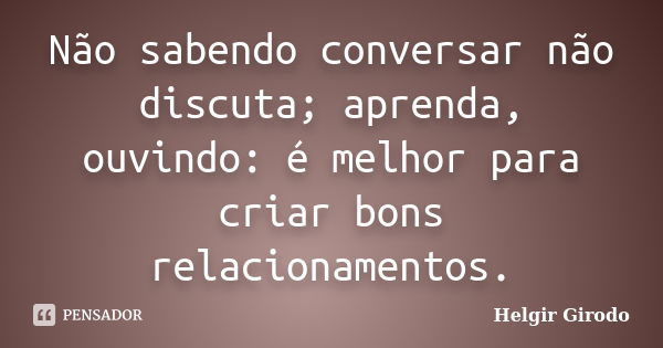 Não sabendo conversar não discuta; aprenda, ouvindo: é melhor para criar bons relacionamentos.... Frase de Helgir Girodo.