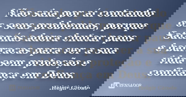 Não saia por aí contando os seus problemas, porque Satanás adora chutar paus e barracas para ver a sua vida sem proteção e confiança em Deus.... Frase de Helgir Girodo.
