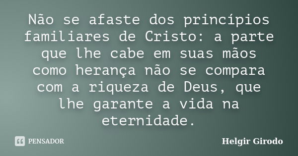 Não se afaste dos princípios familiares de Cristo: a parte que lhe cabe em suas mãos como herança não se compara com a riqueza de Deus, que lhe garante a vida n... Frase de Helgir Girodo.