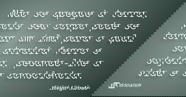 Não se apegue à terra, pois seu corpo pode se tornar um ímã para o qual só atrairá ferro e sujeira, pesando-lhe a vida e a consciência.... Frase de Helgir Girodo.