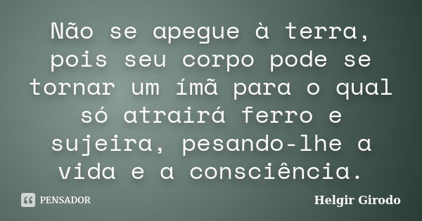 Não se apegue à terra, pois seu corpo pode se tornar um ímã para o qual só atrairá ferro e sujeira, pesando-lhe a vida e a consciência.... Frase de Helgir Girodo.