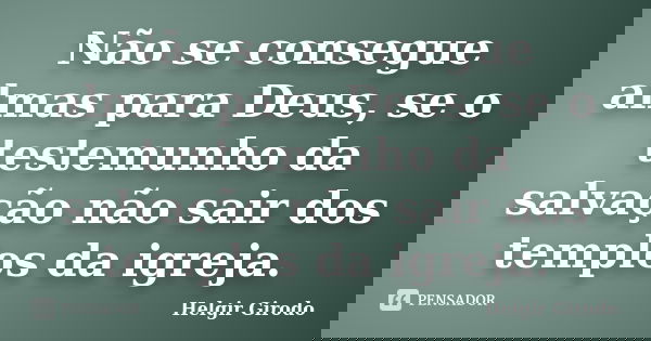 Não se consegue almas para Deus, se o testemunho da salvação não sair dos templos da igreja.... Frase de Helgir Girodo.