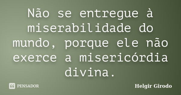 Não se entregue à miserabilidade do mundo, porque ele não exerce a misericórdia divina.... Frase de Helgir Girodo.