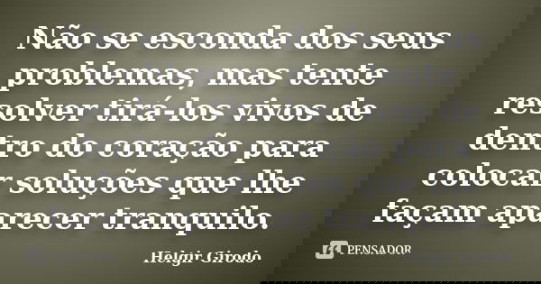 Não se esconda dos seus problemas, mas tente resolver tirá-los vivos de dentro do coração para colocar soluções que lhe façam aparecer tranquilo.... Frase de Helgir Girodo.