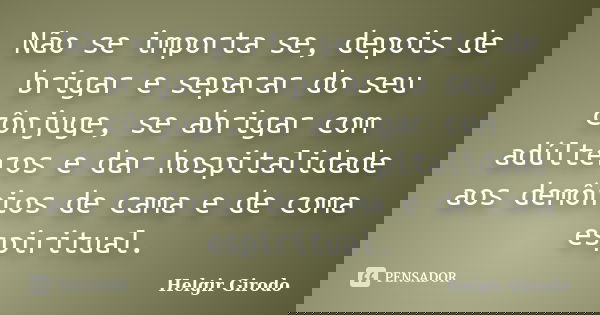 Não se importa se, depois de brigar e separar do seu cônjuge, se abrigar com adúlteros e dar hospitalidade aos demônios de cama e de coma espiritual.... Frase de Helgir Girodo.