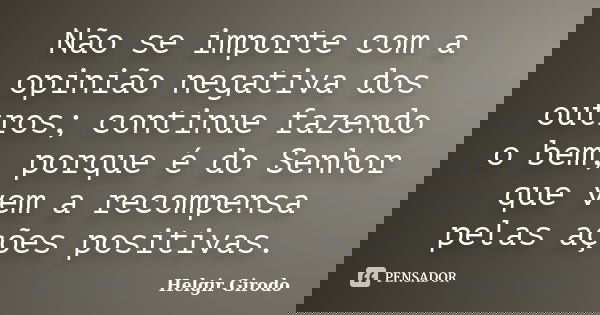 Não se importe com a opinião negativa dos outros; continue fazendo o bem, porque é do Senhor que vem a recompensa pelas ações positivas.... Frase de Helgir Girodo.