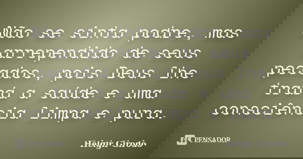 Não se sinta podre, mas arrependido de seus pecados, pois Deus lhe trará a saúde e uma consciência limpa e pura.... Frase de Helgir Girodo.