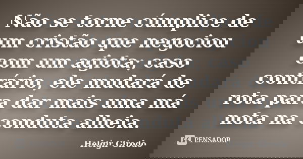 Não se torne cúmplice de um cristão que negociou com um agiota; caso contrário, ele mudará de rota para dar mais uma má nota na conduta alheia.... Frase de Helgir Girodo.