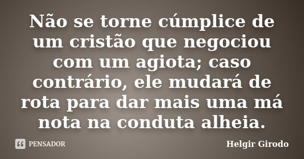 Não se torne cúmplice de um cristão que negociou com um agiota; caso contrário, ele mudará de rota para dar mais uma má nota na conduta alheia.... Frase de Helgir Girodo.