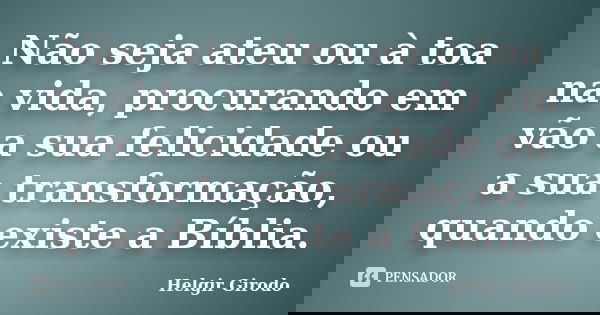 Não seja ateu ou à toa na vida, procurando em vão a sua felicidade ou a sua transformação, quando existe a Bíblia.... Frase de Helgir Girodo.