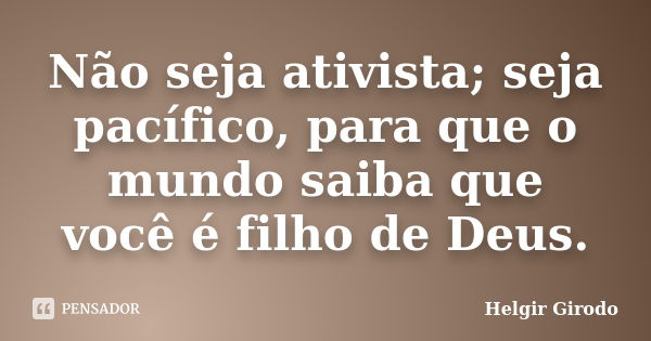 Não seja ativista; seja pacífico, para que o mundo saiba que você é filho de Deus.... Frase de Helgir Girodo.