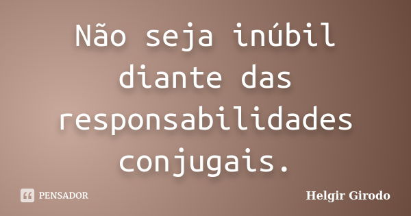 Não seja inúbil diante das responsabilidades conjugais.... Frase de Helgir Girodo.