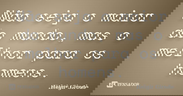 Não seja o maior do mundo, mas o melhor para os homens.... Frase de Helgir Girodo.