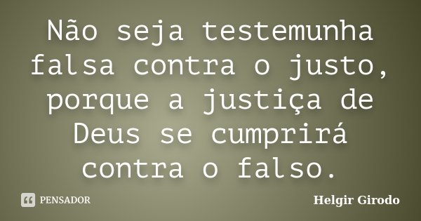 Não seja testemunha falsa contra o justo, porque a justiça de Deus se cumprirá contra o falso.... Frase de Helgir Girodo.