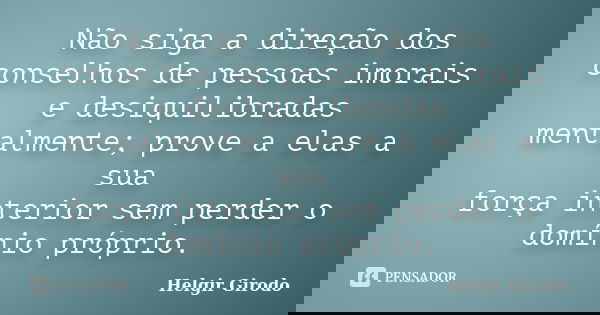 Não siga a direção dos conselhos de pessoas imorais e desiquilibradas mentalmente; prove a elas a sua força interior sem perder o domínio próprio.... Frase de Helgir Girodo.
