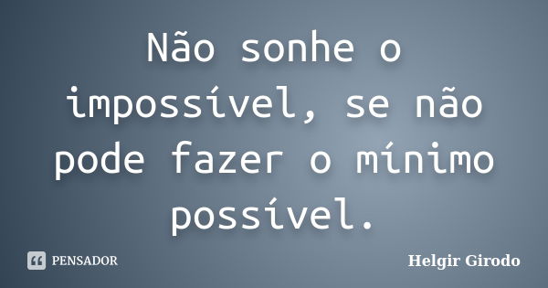 Não sonhe o impossível, se não pode fazer o mínimo possível.... Frase de Helgir Girodo.