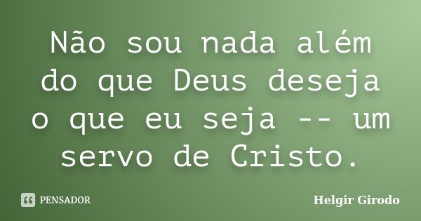 Não sou nada além do que Deus deseja o que eu seja -- um servo de Cristo.... Frase de Helgir Girodo.