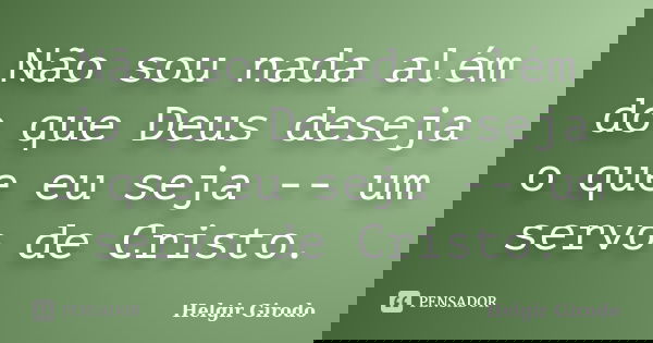 Não sou nada além do que Deus deseja o que eu seja -- um servo de Cristo.... Frase de Helgir Girodo.