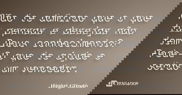 Não te admiras que o que tu pensas e desejas não tem Deus conhecimento? Pede-O que te ajude e serás um vencedor.... Frase de Helgir Girodo.