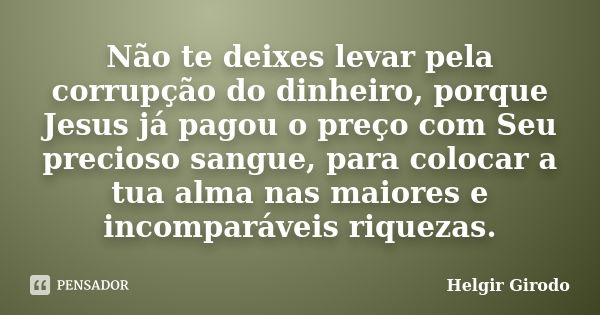 Não te deixes levar pela corrupção do dinheiro, porque Jesus já pagou o preço com Seu precioso sangue, para colocar a tua alma nas maiores e incomparáveis rique... Frase de Helgir Girodo.