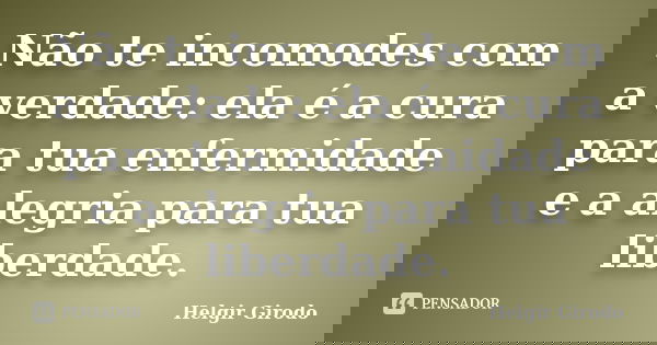 Não te incomodes com a verdade: ela é a cura para tua enfermidade e a alegria para tua liberdade.... Frase de Helgir Girodo.