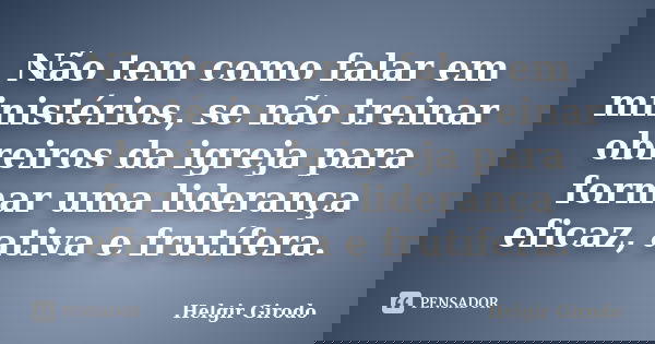 Não tem como falar em ministérios, se não treinar obreiros da igreja para formar uma liderança eficaz, ativa e frutífera.... Frase de Helgir Girodo.