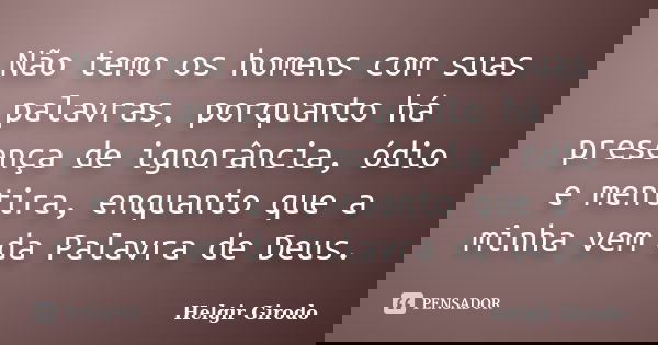 Não temo os homens com suas palavras, porquanto há presença de ignorância, ódio e mentira, enquanto que a minha vem da Palavra de Deus.... Frase de Helgir Girodo.