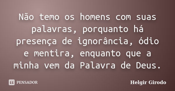 Não temo os homens com suas palavras, porquanto há presença de ignorância, ódio e mentira, enquanto que a minha vem da Palavra de Deus.... Frase de Helgir Girodo.