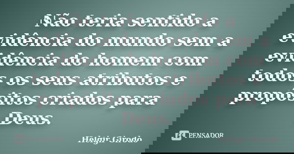 Não teria sentido a evidência do mundo sem a evidência do homem com todos os seus atributos e propósitos criados para Deus.... Frase de Helgir Girodo.