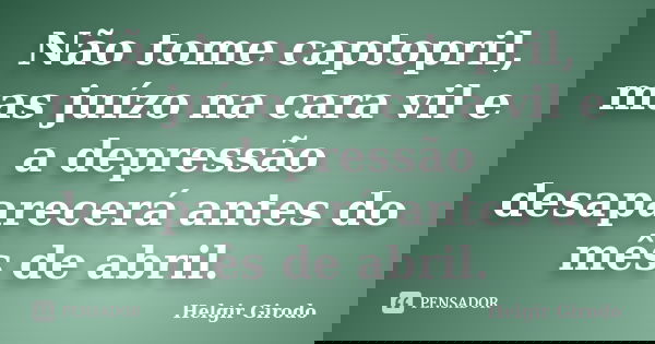 Não tome captopril, mas juízo na cara vil e a depressão desaparecerá antes do mês de abril.... Frase de Helgir Girodo.