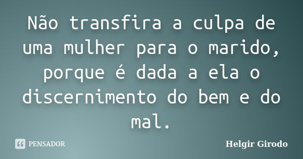 Não transfira a culpa de uma mulher para o marido, porque é dada a ela o discernimento do bem e do mal.... Frase de Helgir Girodo.