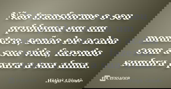 Não transforme o seu problema em um monstro, senão ele acaba com a sua vida, fazendo sombra para a sua alma.... Frase de Helgir Girodo.