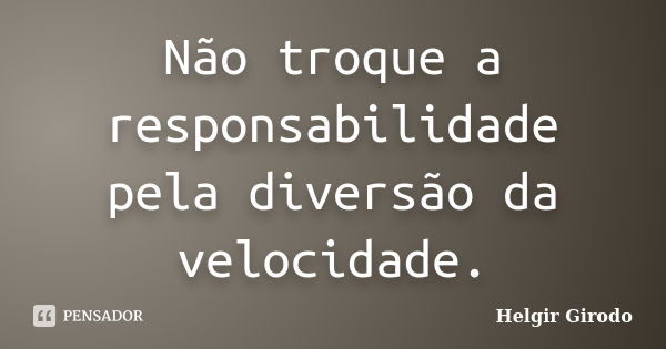 Não troque a responsabilidade pela diversão da velocidade.... Frase de Helgir Girodo.