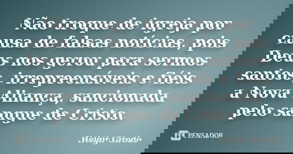 Não troque de igreja por causa de falsas notícias, pois Deus nos gerou para sermos santos, irrepreensíveis e fiéis a Nova Aliança, sancionada pelo sangue de Cri... Frase de Helgir Girodo.