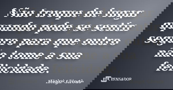 Não troque de lugar quando pode se sentir seguro para que outro não tome a sua felicidade.... Frase de Helgir Girodo.