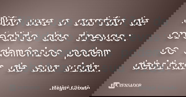 Não use o cartão de crédito das trevas: os demônios podem debitar de sua vida.... Frase de Helgir Girodo.