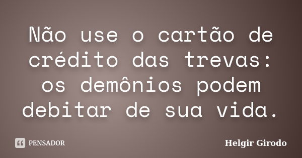 Não use o cartão de crédito das trevas: os demônios podem debitar de sua vida.... Frase de Helgir Girodo.