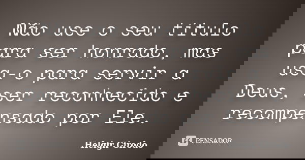 Não use o seu título para ser honrado, mas usa-o para servir a Deus, ser reconhecido e recompensado por Ele.... Frase de Helgir Girodo.